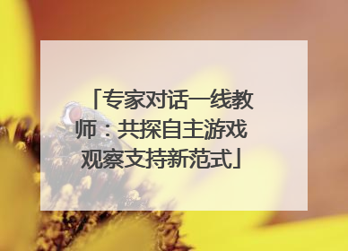专家对话一线教师：共探自主游戏观察支持新范式