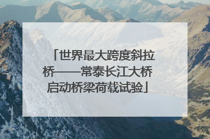 世界最大跨度斜拉桥——常泰长江大桥启动桥梁荷载试验
