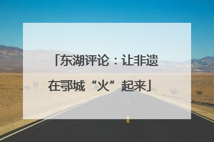 东湖评论：让非遗在鄂城“火”起来