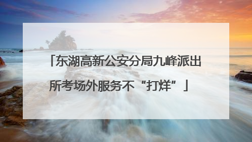 东湖高新公安分局九峰派出所考场外服务不“打烊”
