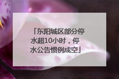 东阳城区部分停水超10小时，停水公告惯例成空