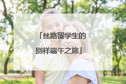 丝路留学生的别样端午之旅