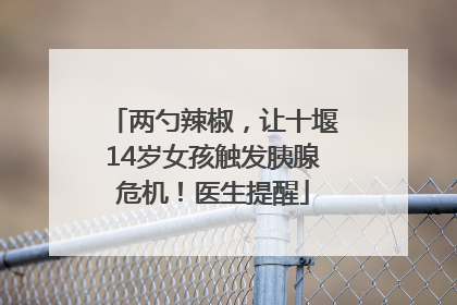 两勺辣椒，让十堰14岁女孩触发胰腺危机！医生提醒