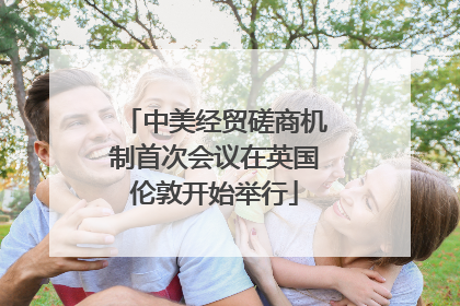 中美经贸磋商机制首次会议在英国伦敦开始举行