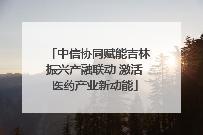 中信协同赋能吉林振兴产融联动 激活医药产业新动能