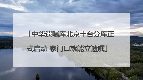 中华遗嘱库北京丰台分库正式启动 家门口就能立遗嘱