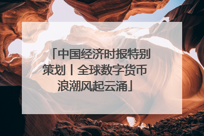 中国经济时报特别策划丨全球数字货币浪潮风起云涌