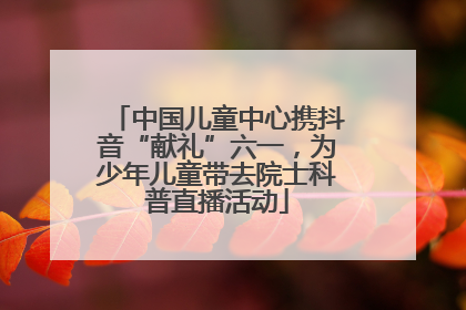 中国儿童中心携抖音“献礼”六一，为少年儿童带去院士科普直播活动