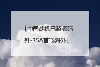 中国战机巴黎吸睛 歼-35A首飞海外