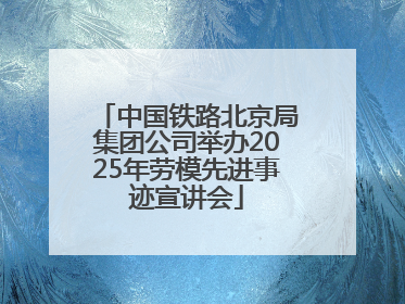 中国铁路北京局集团公司举办2025年劳模先进事迹宣讲会