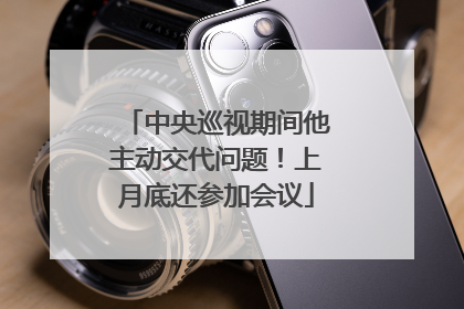 中央巡视期间他主动交代问题！上月底还参加会议