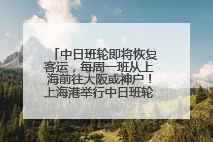 中日班轮即将恢复客运，每周一班从上海前往大阪或神户！上海港举行中日班轮船港联动应急演练