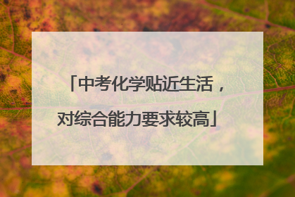 中考化学贴近生活，对综合能力要求较高