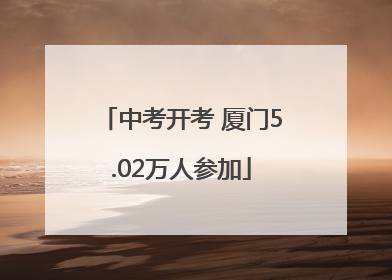 中考开考 厦门5.02万人参加