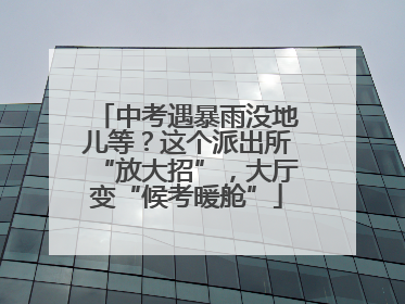 中考遇暴雨没地儿等？这个派出所“放大招”，大厅变“候考暖舱”