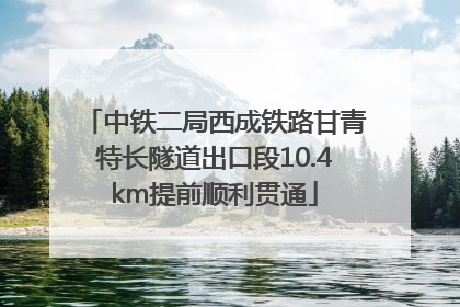 中铁二局西成铁路甘青特长隧道出口段10.4km提前顺利贯通