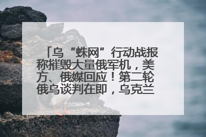 乌“蛛网”行动战报称摧毁大量俄军机，美方、俄媒回应！第二轮俄乌谈判在即，乌克兰提出三大诉求