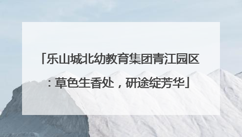 乐山城北幼教育集团青江园区：草色生香处，研途绽芳华