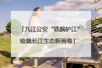 九江公安“铁腕护江”绘就长江生态新画卷