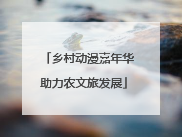 乡村动漫嘉年华助力农文旅发展