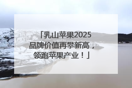乳山苹果2025品牌价值再攀新高，领跑苹果产业！
