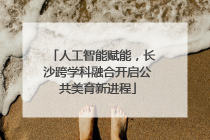 人工智能赋能，长沙跨学科融合开启公共美育新进程