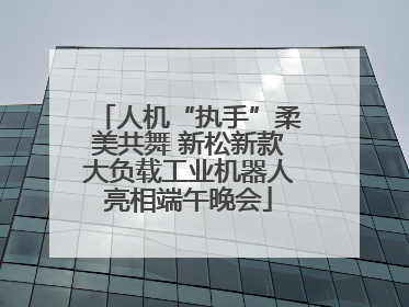 人机“执手”柔美共舞 新松新款大负载工业机器人亮相端午晚会