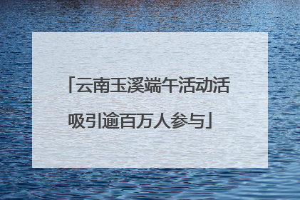 云南玉溪端午活动活吸引逾百万人参与
