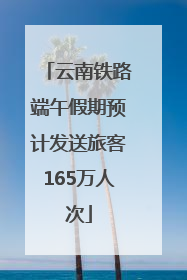 云南铁路端午假期预计发送旅客165万人次