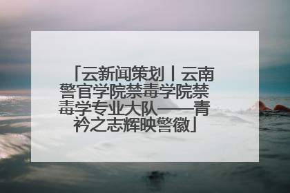 云新闻策划丨云南警官学院禁毒学院禁毒学专业大队——青衿之志辉映警徽