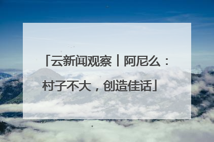 云新闻观察︱阿尼么：村子不大，创造佳话