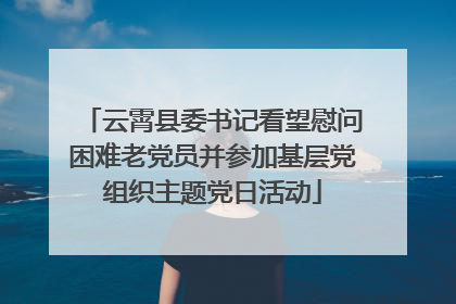 云霄县委书记看望慰问困难老党员并参加基层党组织主题党日活动