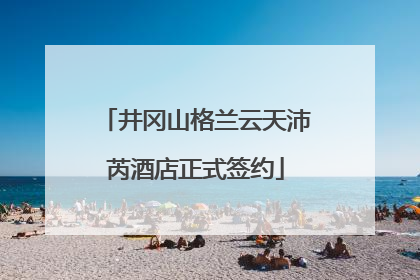 井冈山格兰云天沛芮酒店正式签约