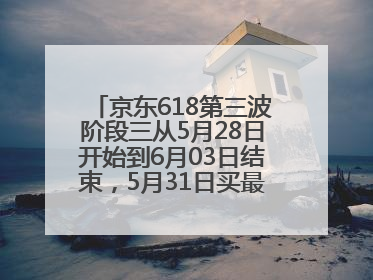 京东618第三波阶段三从5月28日开始到6月03日结束，5月31日买最便宜划算