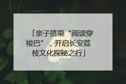 亲子搭乘“阅读穿梭巴”，开启长安荔枝文化探秘之行