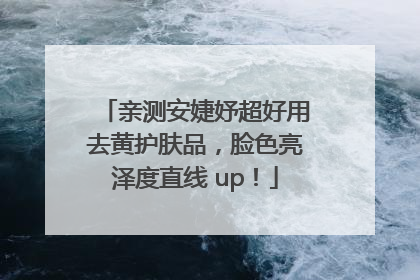 亲测安婕妤超好用去黄护肤品，脸色亮泽度直线 up！