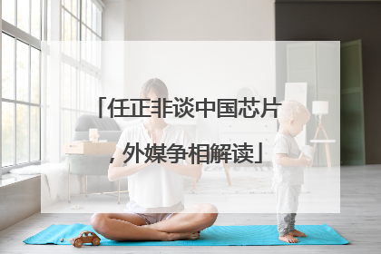 任正非谈中国芯片，外媒争相解读