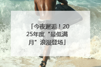 今夜邂逅！2025年度“最低满月”浪漫登场