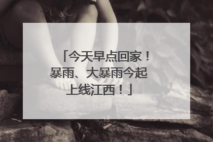 今天早点回家！暴雨、大暴雨今起上线江西！