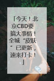 今天！北京CBD要搞大事情！全城“皮肤”已更新，速来打卡！
