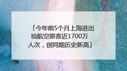 今年前5个月上海进出境航空旅客近1700万人次，创同期历史新高