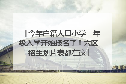 今年户籍人口小学一年级入学开始报名了！六区招生划片表都在这