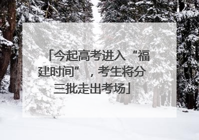 今起高考进入“福建时间”，考生将分三批走出考场
