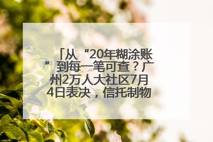 从“20年糊涂账”到每一笔可查？广州2万人大社区7月4日表决，信托制物业如何取“信”？
