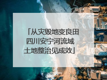从灾毁地变良田 四川安宁河流域土地整治见成效