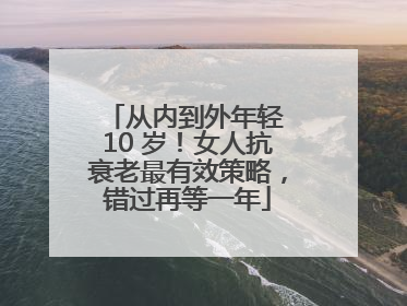 从内到外年轻 10 岁！女人抗衰老最有效策略，错过再等一年