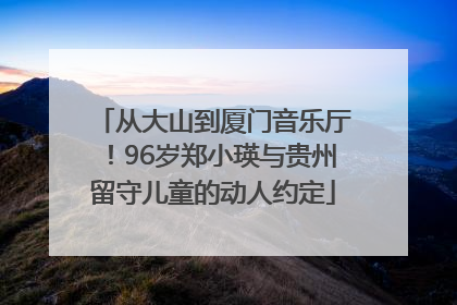 从大山到厦门音乐厅！96岁郑小瑛与贵州留守儿童的动人约定