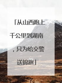 从山西跑上千公里到湖南，只为给交警送锦旗