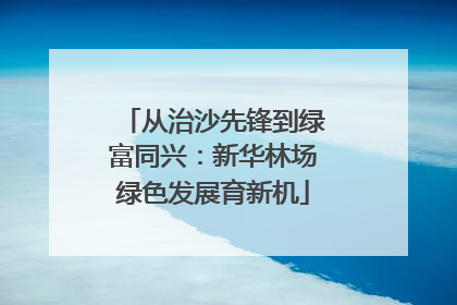 从治沙先锋到绿富同兴：新华林场绿色发展育新机