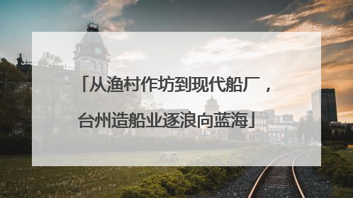 从渔村作坊到现代船厂，台州造船业逐浪向蓝海